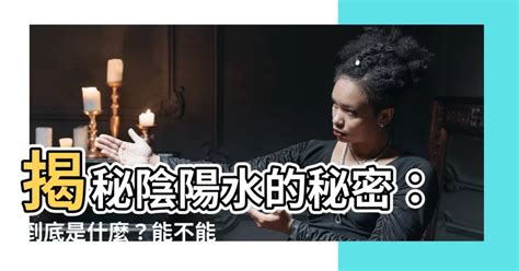 陰陽水|【什麼是陰陽水】揭秘陰陽水的秘密：到底是什麼？能。